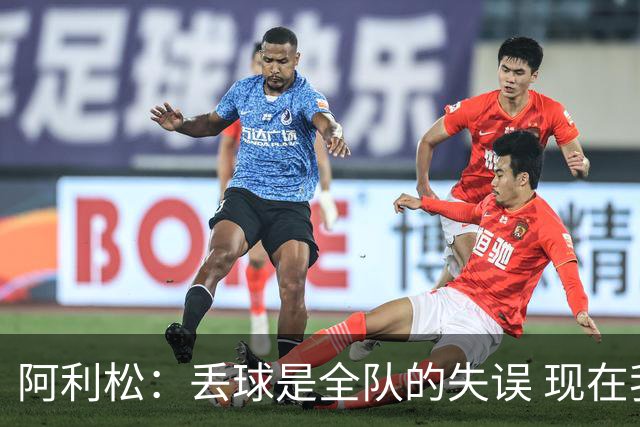 阿利松：丢球是全队的失误 现在我们必须专注于下一场比赛
